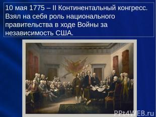 10 мая 1775 – II Континентальный конгресс. Взял на себя роль национального прави