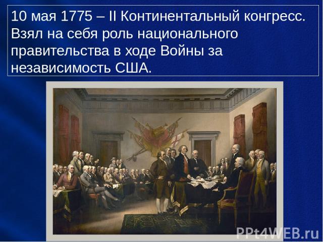 10 мая 1775 – II Континентальный конгресс. Взял на себя роль национального правительства в ходе Войны за независимость США.