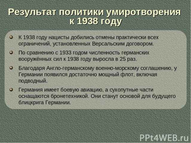 К 1938 году нацисты добились отмены практически всех ограничений, установленных Версальским договором. По сравнению с 1933 годом численность германских вооружённых сил к 1938 году выросла в 25 раз. Благодаря Англо-германскому военно-морскому соглаше…