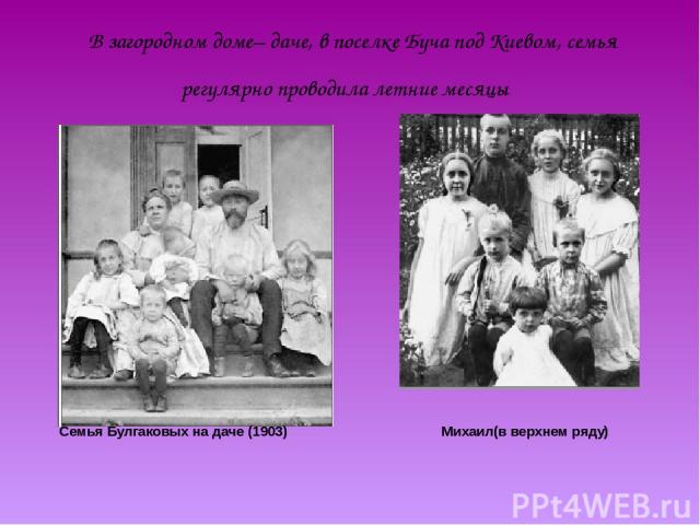 В загородном доме– даче, в поселке Буча под Киевом, семья регулярно проводила летние месяцы Семья Булгаковых на даче (1903) Михаил(в верхнем ряду)