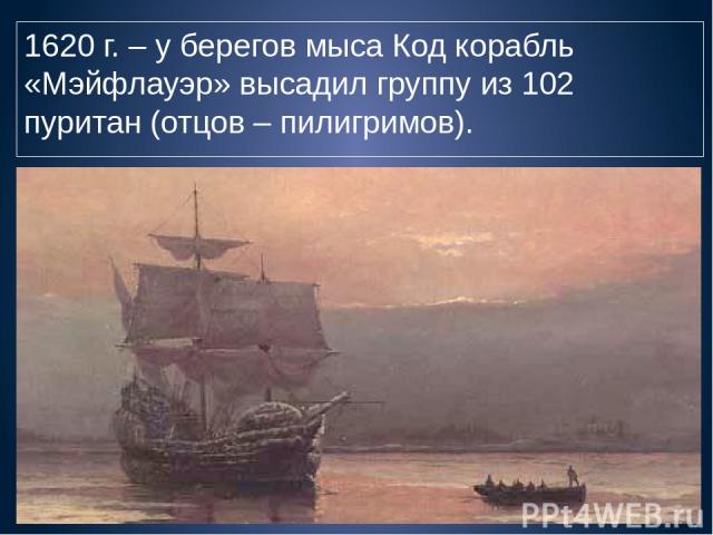 1620 г. – у берегов мыса Код корабль «Мэйфлауэр» высадил группу из 102 пуритан (отцов – пилигримов).
