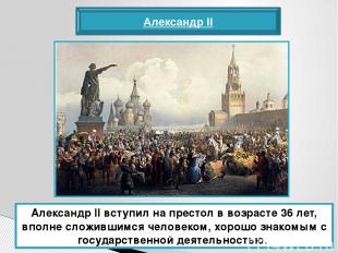 Александр II Александр II вступил на престол в возрасте 36 лет, вполне сложившим