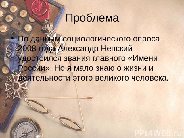 Проблема По данным социологического опроса 2008 года Александр Невский удостоился звания главного «Имени России». Но я мало знаю о жизни и деятельности этого великого человека.