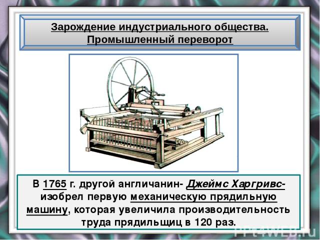 Зарождение индустриального общества. Промышленный переворот В 1765 г. другой англичанин- Джеймс Харгривс- изобрел первую механическую прядильную машину, которая увеличила производительность труда прядильщиц в 120 раз.
