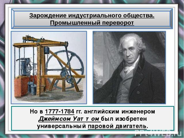 Зарождение индустриального общества. Промышленный переворот Но в 1777-1784 гг. английским инженером Джеймсом Уаттом был изобретен универсальный паровой двигатель.