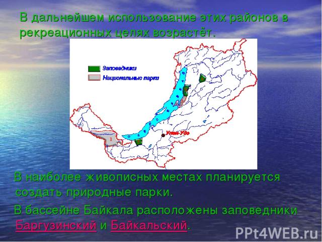 В дальнейшем использование этих районов в рекреационных целях возрастёт. В наиболее живописных местах планируется создать природные парки. В бассейне Байкала расположены заповедники Баргузинский и Байкальский.