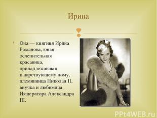Ирина Она — княгиня Ирина Романова, юная ослепительная красавица, принадлежавшая