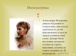 Императрица Александра Федоровна давала обдуманно и сознательно, никогда не треб