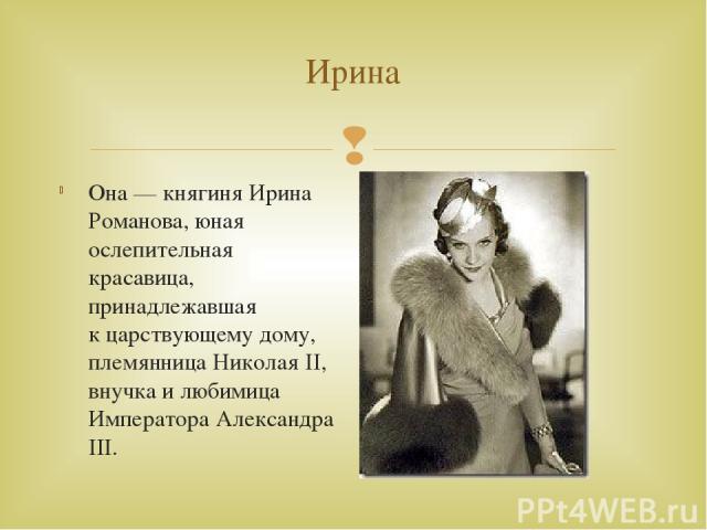 Ирина Она — княгиня Ирина Романова, юная ослепительная красавица, принадлежавшая к царствующему дому, племянница Николая II, внучка и любимица Императора Александра III.