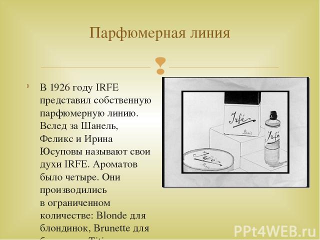 Парфюмерная линия В 1926 году IRFE представил собственную парфюмерную линию. Вслед за Шанель, Феликс и Ирина Юсуповы называют свои духи IRFE. Ароматов было четыре. Они производились в ограниченном количестве: Blonde для блондинок, Brunette для брюне…