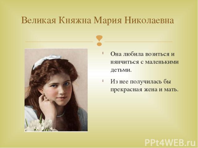 Великая Княжна Мария Николаевна Она любила возиться и нянчиться с маленькими детьми. Из нее получилась бы прекрасная жена и мать.