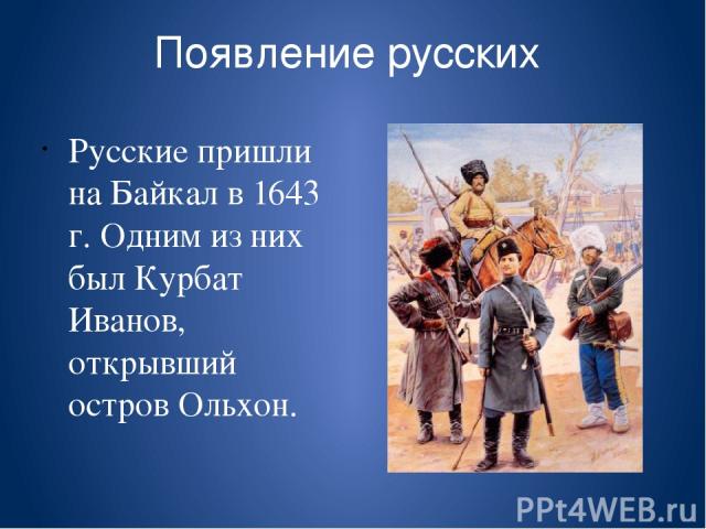 Появление русских Русские пришли на Байкал в 1643 г. Одним из них был Курбат Иванов, открывший остров Ольхон.