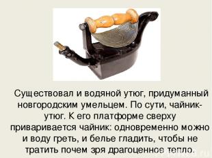 Существовал и водяной утюг, придуманный новгородским умельцем. По сути, чайник-у