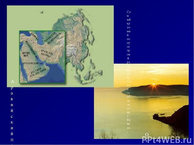 Самый крупный полуостров Аравийский; Самое глубокое озеро Байкал; Аравийский полуостров Озеро Байкал