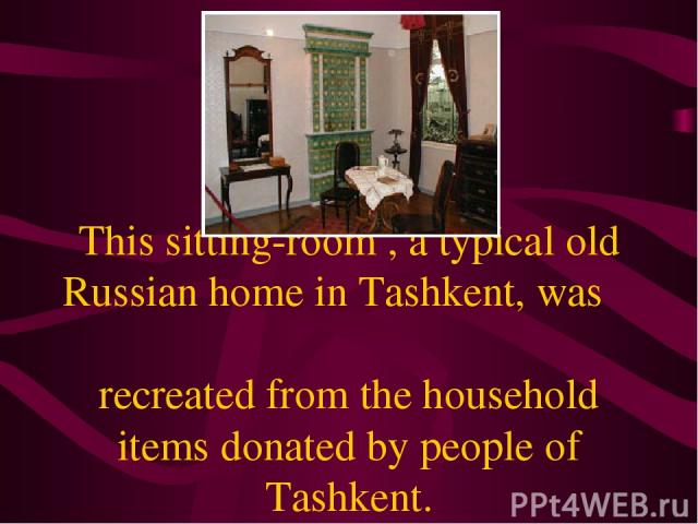 This sitting-room , a typical old Russian home in Tashkent, was recreated from the household items donated by people of Tashkent.