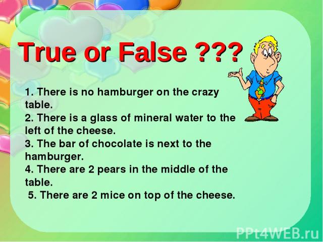1. There is no hamburger on the crazy table. 2. There is a glass of mineral water to the left of the cheese. 3. The bar of chocolate is next to the hamburger. 4. There are 2 pears in the middle of the table. 5. There are 2 mice on top of the cheese.…