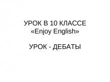 УРОК В 10 КЛАССЕ «Enjoy English»УРОК - ДЕБАТЫ