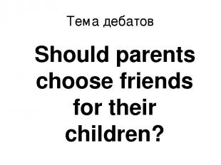 Тема дебатов Should parents choose friends for their children?