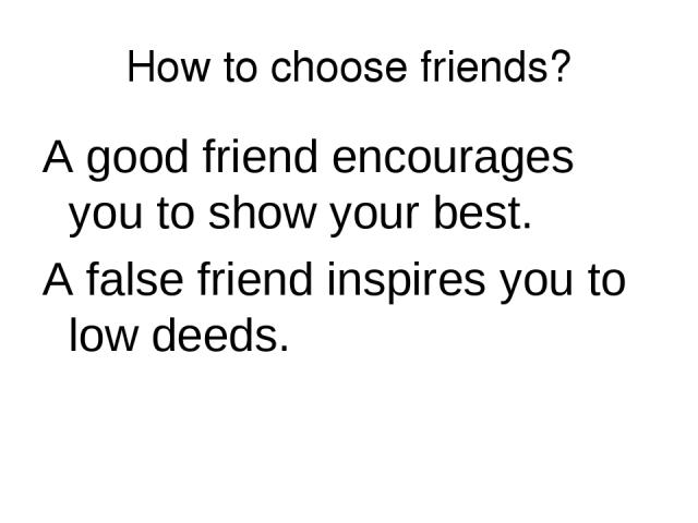 How to choose friends? A good friend encourages you to show your best. A false friend inspires you to low deeds.