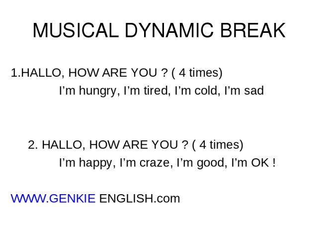 MUSICAL DYNAMIC BREAK 1.HALLO, HOW ARE YOU ? ( 4 times) I’m hungry, I’m tired, I’m cold, I’m sad 2. HALLO, HOW ARE YOU ? ( 4 times) I’m happy, I’m craze, I’m good, I’m OK ! WWW.GENKIE ENGLISH.com