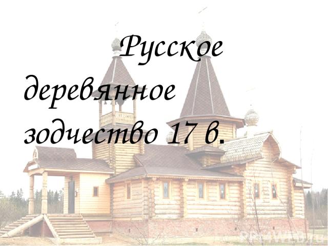 Русское деревянное зодчество 17 в. Русское деревянное зодчество 17 в.