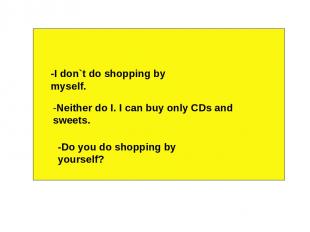 -I don`t do shopping by myself. -Neither do I. I can buy only CDs and sweets. -D