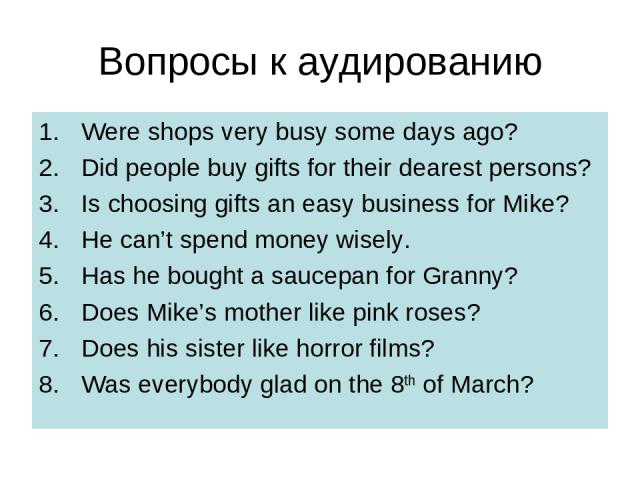 Вопросы к аудированию Were shops very busy some days ago? Did people buy gifts for their dearest persons? Is choosing gifts an easy business for Mike? He can’t spend money wisely. Has he bought a saucepan for Granny? Does Mike’s mother like pink ros…