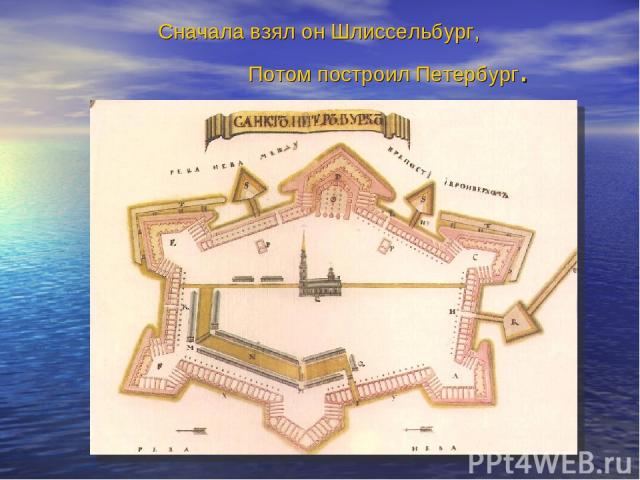 Сначала взял он Шлиссельбург, Потом построил Петербург.
