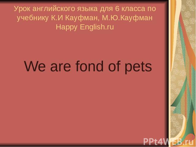 Урок английского языка для 6 класса по учебнику К.И Кауфман, М.Ю.Кауфман Happy English.ru We are fond of pets