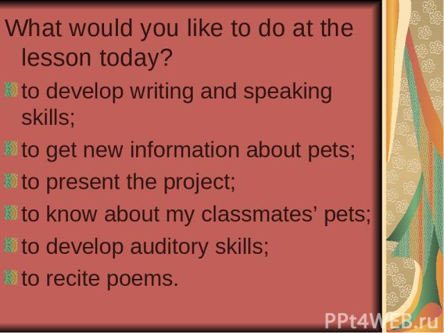 What would you like to do at the lesson today? to develop writing and speaking skills; to get new information about pets; to present the project; to know about my classmates’ pets; to develop auditory skills; to recite poems.
