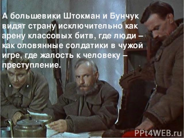 А большевики Штокман и Бунчук видят страну исключительно как арену классовых битв, где люди – как оловянные солдатики в чужой игре, где жалость к человеку – преступление.
