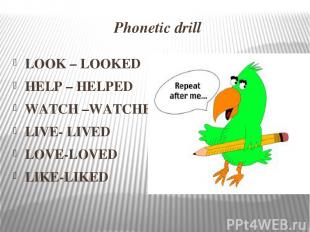 Phonetic drill LOOK – LOOKED HELP – HELPED WATCH –WATCHED LIVE- LIVED LOVE-LOVED