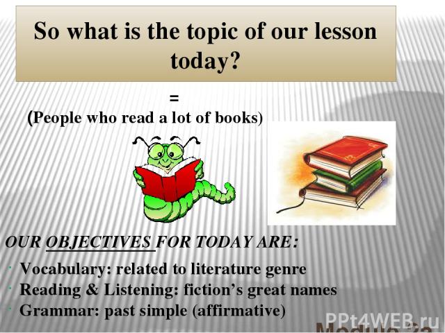 BOOKWORMS Module 2a So what is the topic of our lesson today? = (People who read a lot of books) Vocabulary: related to literature genre Reading & Listening: fiction’s great names Grammar: past simple (affirmative) OUR OBJECTIVES FOR TODAY ARE: