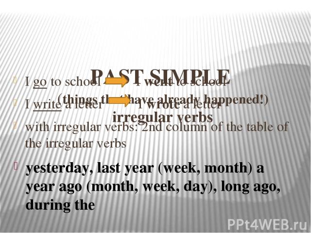 PAST SIMPLE (things that have already happened!) irregular verbs I go to school I went to school I write a letter I wrote a letter with irregular verbs: 2nd column of the table of the irregular verbs yesterday, last year (week, month) a year ago (mo…