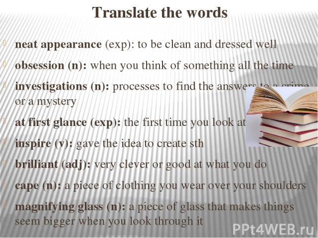 Translate the words neat appearance (exp): to be clean and dressed well obsession (n): when you think of something all the time investigations (n): processes to find the answers to a crime or a mystery at first glance (exp): the first time you look …