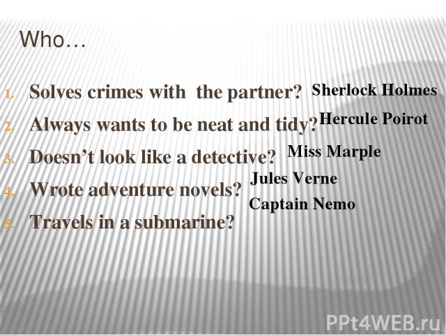 Who… Solves crimes with the partner? Always wants to be neat and tidy? Doesn’t look like a detective? Wrote adventure novels? Travels in a submarine? Sherlock Holmes Hercule Poirot Jules Verne Miss Marple Captain Nemo