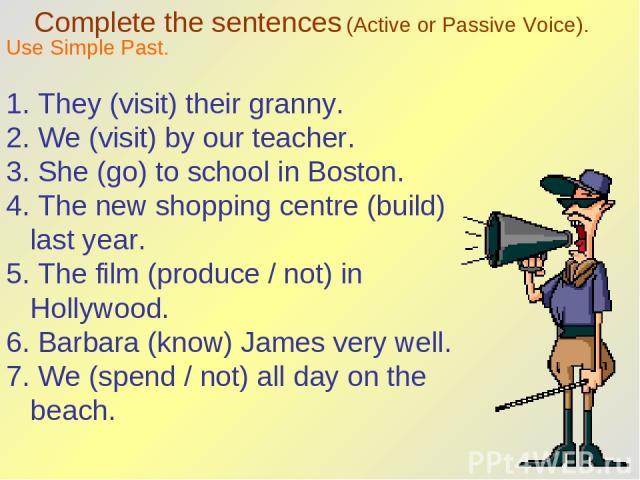 Complete the sentences (Active or Passive Voice). Use Simple Past. 1. They (visit) their granny. 2. We (visit) by our teacher. 3. She (go) to school in Boston. 4. The new shopping centre (build) last year. 5. The film (produce / not) in Hollywood. 6…