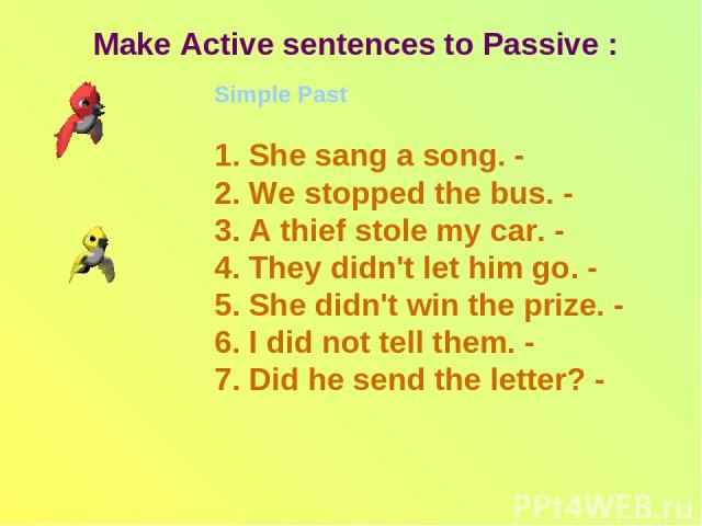 Make Active sentences to Passive : Simple Past 1. She sang a song. - 2. We stopped the bus. - 3. A thief stole my car. - 4. They didn't let him go. - 5. She didn't win the prize. - 6. I did not tell them. - 7. Did he send the letter? -