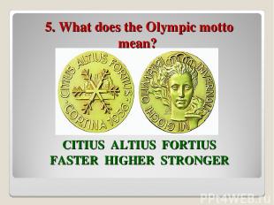 5. What does the Olympic motto mean? CITIUS ALTIUS FORTIUS FASTER HIGHER STRONGE