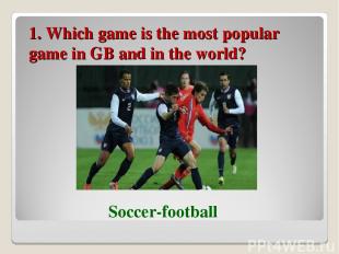 1. Which game is the most popular game in GB and in the world? Soccer-football