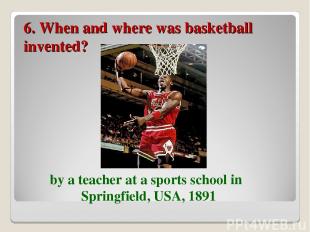6. When and where was basketball invented? by a teacher at a sports school in Sp