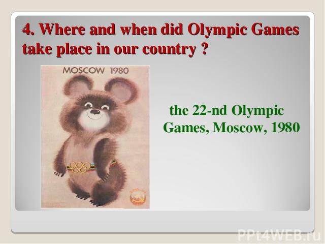 4. Where and when did Olympic Games take place in our country ? the 22-nd Olympic Games, Moscow, 1980