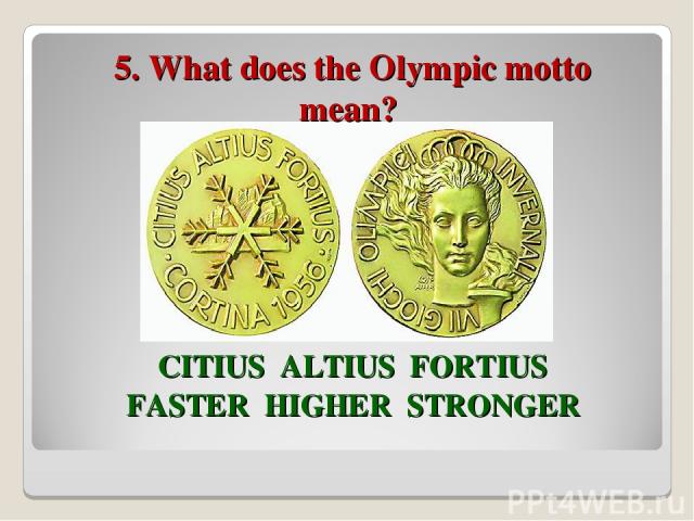 5. What does the Olympic motto mean? CITIUS ALTIUS FORTIUS FASTER HIGHER STRONGER