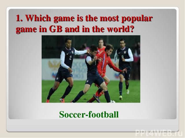 1. Which game is the most popular game in GB and in the world? Soccer-football