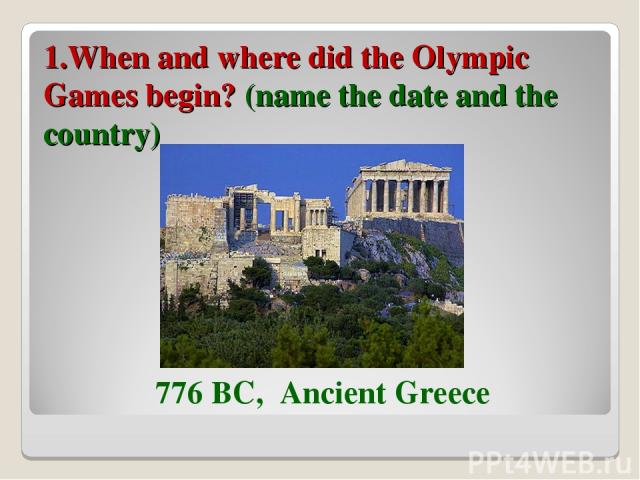 1.When and where did the Olympic Games begin? (name the date and the country) 776 BC, Ancient Greece