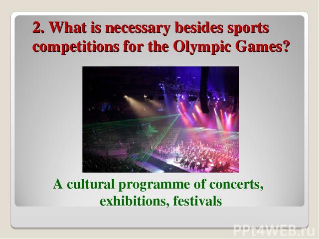 2. What is necessary besides sports competitions for the Olympic Games? А cultural programme of concerts, exhibitions, festivals