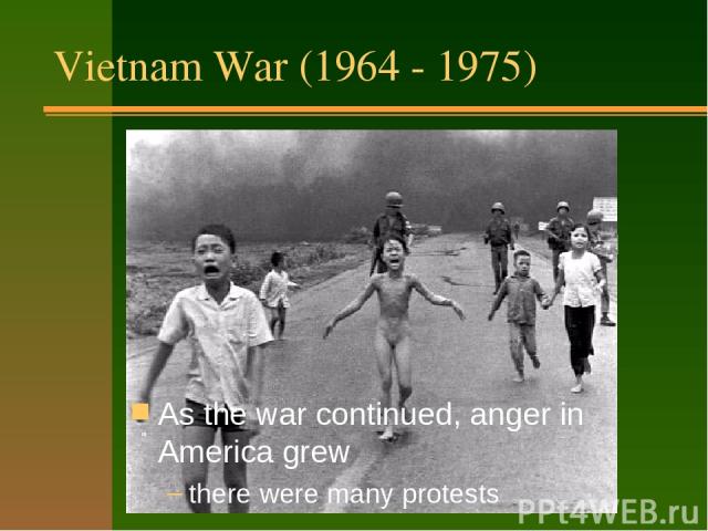 Vietnam War (1964 - 1975) Had a big effect on people: it lasted a long time (11 years) many Americans were hurt or killed America did not win the war horrible pictures on TV As the war continued, anger in America grew there were many protests