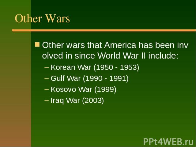 Other Wars Other wars that America has been involved in since World War II include: Korean War (1950 - 1953) Gulf War (1990 - 1991) Kosovo War (1999) Iraq War (2003)