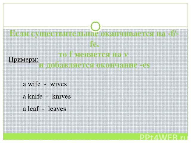 Если существительное оканчивается на -f/-fe, то f меняется на v и добавляется окончание -es Примеры: a wife - wives a knife - knives a leaf - leaves