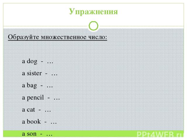 Упражнения Образуйте множественное число: a dog - … a sister - … a bag - … a pencil - … a cat - … a book - … a son - …